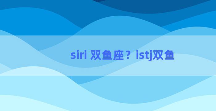 siri 双鱼座？istj双鱼